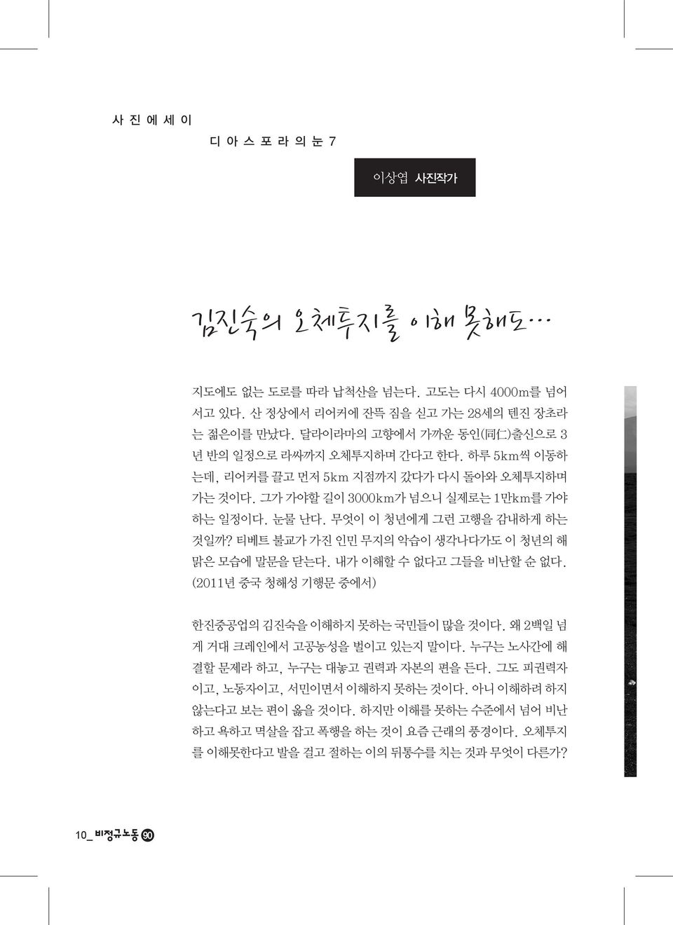 무엇이 이 청년에게 그런 고행을 감내하게 하는 것일까? 티베트 불교가 가진 인민 무지의 악습이 생각나다가도 이 청년의 해 맑은 모습에 말문을 닫는다. 내가 이해할 수 없다고 그들을 비난할 순 없다. (2011년 중국 청해성 기행문 중에서) 한진중공업의 김진숙을 이해하지 못하는 국민들이 많을 것이다.