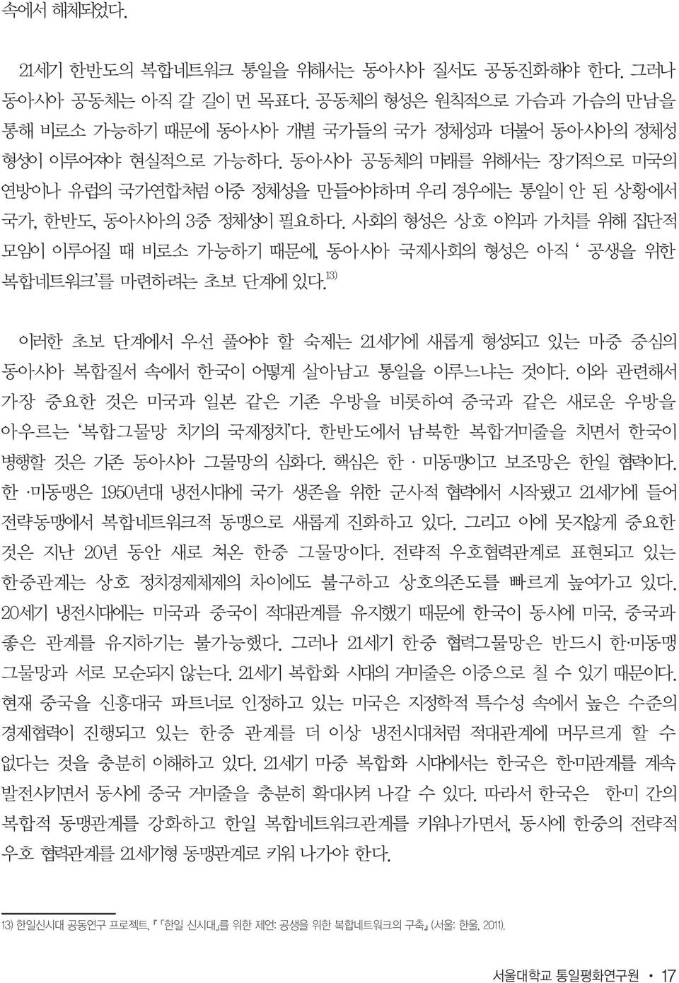 사회의 형성은 상호 이익과 가치를 위해 집단적 모임이 이루어질 때 비로소 가능하기 때문에, 동아시아 국제사회의 형성은 아직 공생을 위한 복합네트워크 를 마련하려는 초보 단계에 있다. 13) 이러한 초보 단계에서 우선 풀어야 할 숙제는 21세기에 새롭게 형성되고 있는 미 중 중심의 동아시아 복합질서 속에서 한국이 어떻게 살아남고 통일을 이루느냐는 것이다.