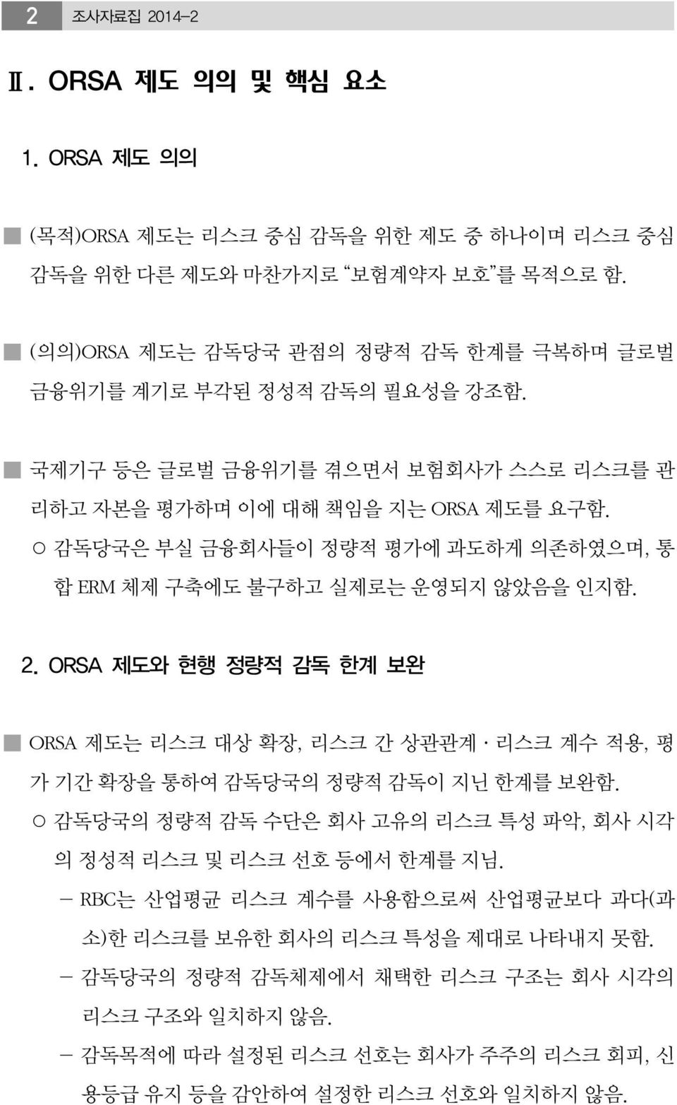 감독당국은 부실 금융회사들이 정량적 평가에 과도하게 의존하였으며, 통 합 ERM 체제 구축에도 불구하고 실제로는 운영되지 않았음을 인지함. 2. ORSA 제도와 현행 정량적 감독 한계 보완 ORSA 제도는 리스크 대상 확장, 리스크 간 상관관계 리스크 계수 적용, 평 가 기간 확장을 통하여 감독당국의 정량적 감독이 지닌 한계를 보완함.