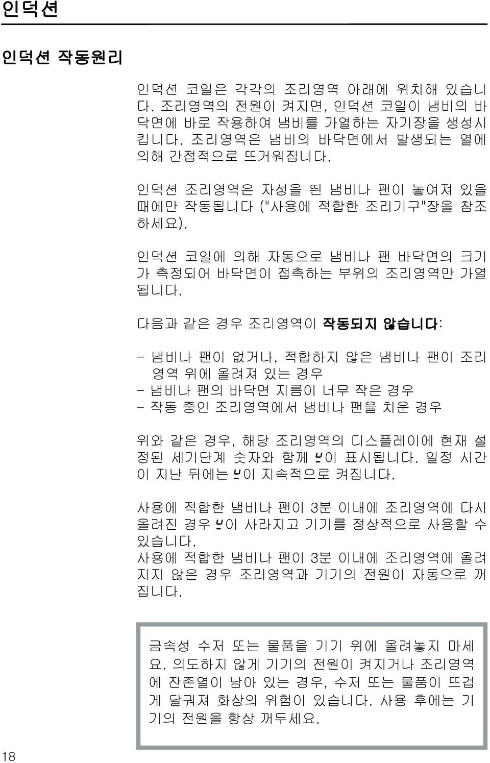 다음과 같은 경우 조리영역이 작동되지 않습니다: - 냄비나 팬이 없거나, 적합하지 않은 냄비나 팬이 조리 영역 위에 올려져 있는 경우 - 냄비나 팬의 바닥면 지름이 너무 작은 경우 - 작동 중인 조리영역에서 냄비나 팬을 치운 경우 위와 같은 경우, 해당 조리영역의 디스플레이에 현재 설 정된 세기단계 숫자와 함께 ß이 표시됩니다.