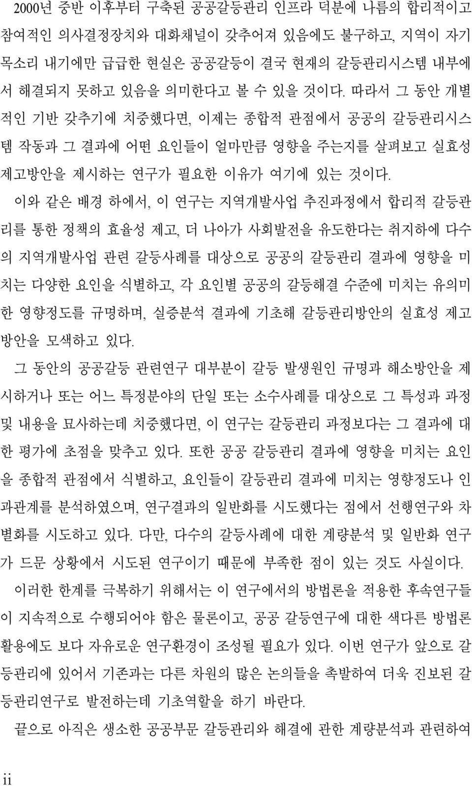 이와 같은 배경 하에서, 이 연구는 지역개발사업 추진과정에서 합리적 갈등관 리를 통한 정책의 효율성 제고, 더 나아가 사회발전을 유도한다는 취지하에 다수 의 지역개발사업 관련 갈등사례를 대상으로 공공의 갈등관리 결과에 영향을 미 치는 다양한 요인을 식별하고, 각 요인별 공공의 갈등해결 수준에 미치는 유의미 한 영향정도를 규명하며, 실증분석 결과에 기초해