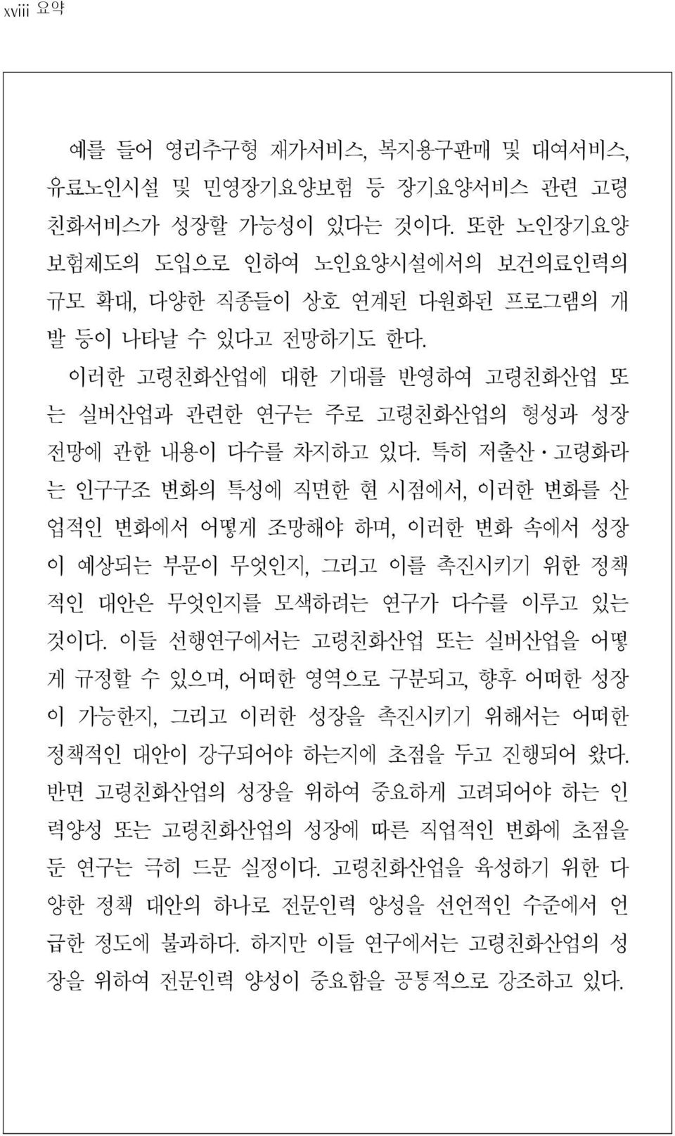 특히 저출산 고령화라 는 인구구조 변화의 특성에 직면한 현 시점에서, 이러한 변화를 산 업적인 변화에서 어떻게 조망해야 하며, 이러한 변화 속에서 성장 이 예상되는 부문이 무엇인지, 그리고 이를 촉진시키기 위한 정책 적인 대안은 무엇인지를 모색하려는 연구가 다수를 이루고 있는 것이다.