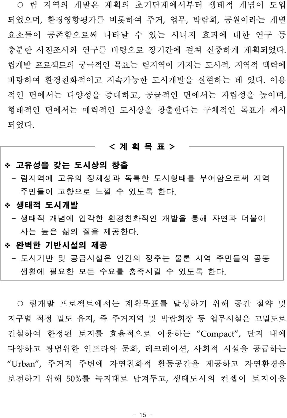 < 계 획 목 표 > 고유성을 갖는 도시상의 창출 - 림지역에 고유의 정체성과 독특한 도시형태를 부여함으로써 지역 주민들이 고향으로 느낄 수 있도록 한다. 생태적 도시개발 - 생태적 개념에 입각한 환경친화적인 개발을 통해 자연과 더불어 사는 높은 삶의 질을 제공한다.