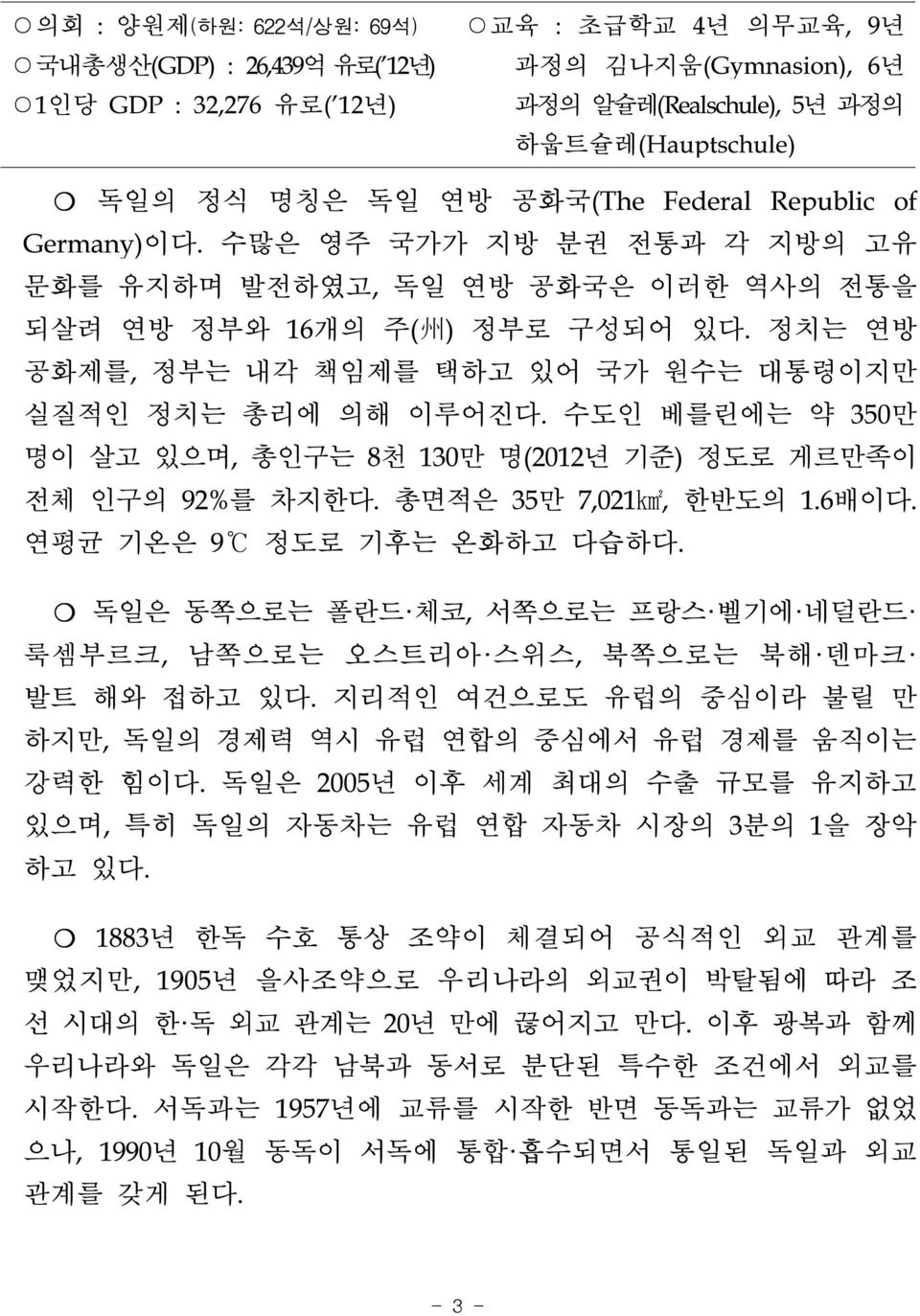 정치는 연방 공화제를, 정부는 내각 책임제를 택하고 있어 국가 원수는 대통령이지만 실질적인 정치는 총리에 의해 이루어진다. 수도인 베를린에는 약 350만 명이 살고 있으며, 총인구는 8천 130만 명(2012년 기준) 정도로 게르만족이 전체 인구의 92%를 차지한다. 총면적은 35만 7,021km2, 한반도의 1.6배이다.