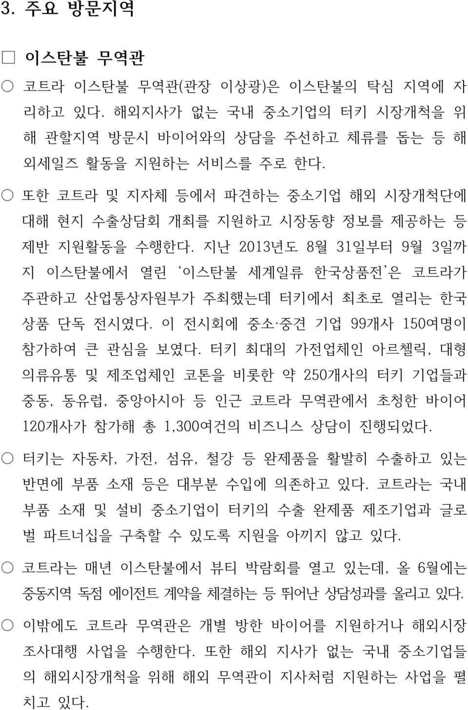 이 전시회에 중소 중견 기업 99개사 150여명이 참가하여 큰 관심을 보였다. 터키 최대의 가전업체인 아르첼릭, 대형 의류유통 및 제조업체인 코톤을 비롯한 약 250개사의 터키 기업들과 중동, 동유럽, 중앙아시아 등 인근 코트라 무역관에서 초청한 바이어 120개사가 참가해 총 1,300여건의 비즈니스 상담이 진행되었다.