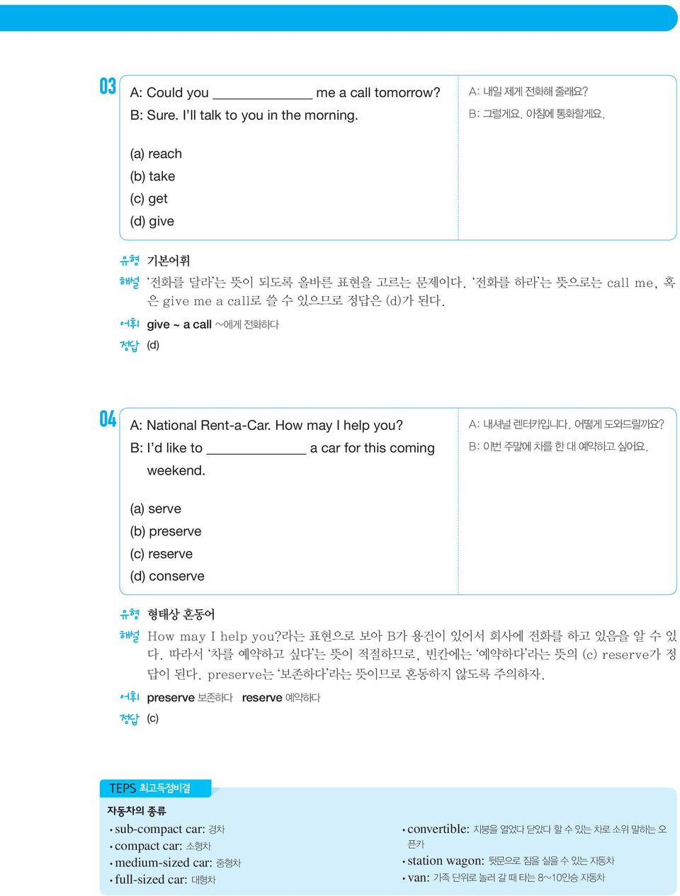 A: 내셔널 렌터카입니다. 어떻게 도와드릴까요? B: 이번 주말에 차를 한 대 예약하고 싶어요. (a) serve (b) preserve (c) reserve (d) conserve 유형 형태상 혼동어 해설 How may I help you?라는 표현으로 보아 B가 용건이 있어서 회사에 전화를 하고 있음을 알 수 있 다.