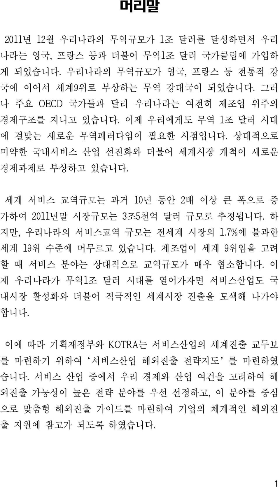 세계 서비스 교역규모는 과거 10년 동안 2배 이상 큰 폭으로 증 가하여 2011년말 시장규모는 3조5천억 달러 규모로 추정됩니다. 하 지만, 우리나라의 서비스교역 규모는 전세계 시장의 1.7%에 불과한 세계 19위 수준에 머무르고 있습니다. 제조업이 세계 9위임을 고려 할 때 서비스 분야는 상대적으로 교역규모가 매우 협소합니다.