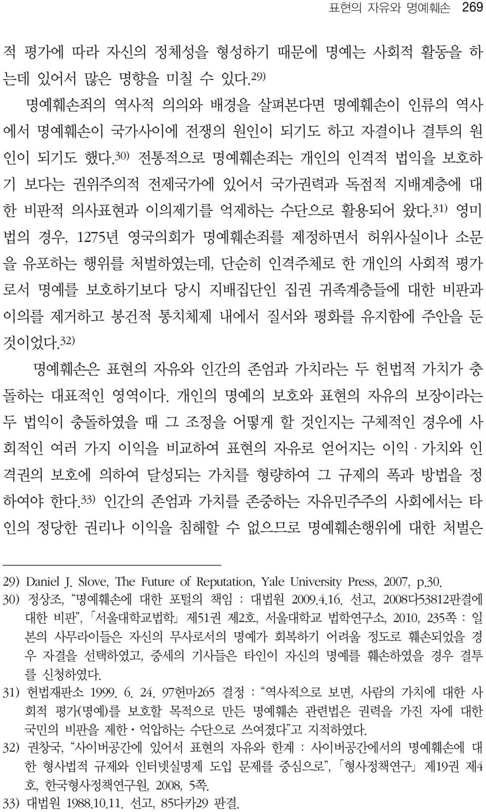 31) 영미 법의 경우, 1275년 영국의회가 명예훼손죄를 제정하면서 허위사실이나 소문 을 유포하는 행위를 처벌하였는데, 단순히 인격주체로 한 개인의 사회적 평가 로서 명예를 보호하기보다 당시 지배집단인 집권 귀족계층들에 대한 비판과 이의를 제거하고 봉건적 통치체제 내에서 질서와 평화를 유지함에 주안을 둔 것이었다.