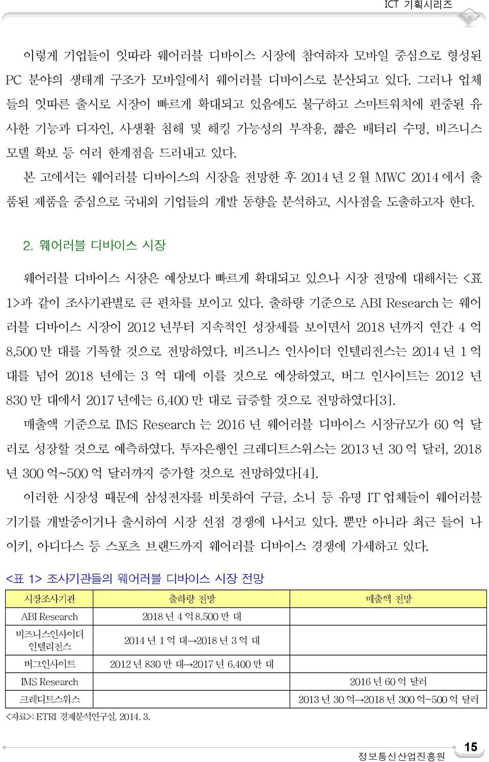 본 고에서는 웨어러블 디바이스의 시장을 전망한 후 2014 년 2 월 MWC 2014 에서 출 품된 제품을 중심으로 국내외 기업들의 개발 동향을 분석하고, 시사점을 도출하고자 한다. 2. 웨어러블 디바이스 시장 웨어러블 디바이스 시장은 예상보다 빠르게 확대되고 있으나 시장 전망에 대해서는 <표 1>과 같이 조사기관별로 큰 편차를 보이고 있다.