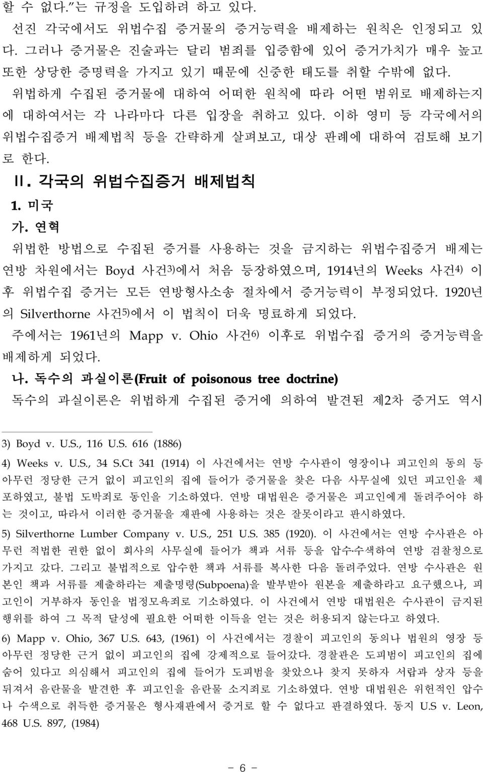 연혁 위법한 방법으로 수집된 증거를 사용하는 것을 금지하는 위법수집증거 배제는 연방 차원에서는 Boyd 사건 3) 에서 처음 등장하였으며, 1914년의 Weeks 사건 4) 이 후 위법수집 증거는 모든 연방형사소송 절차에서 증거능력이 부정되었다. 1920년 의 Silverthorne 사건 5) 에서 이 법칙이 더욱 명료하게 되었다.