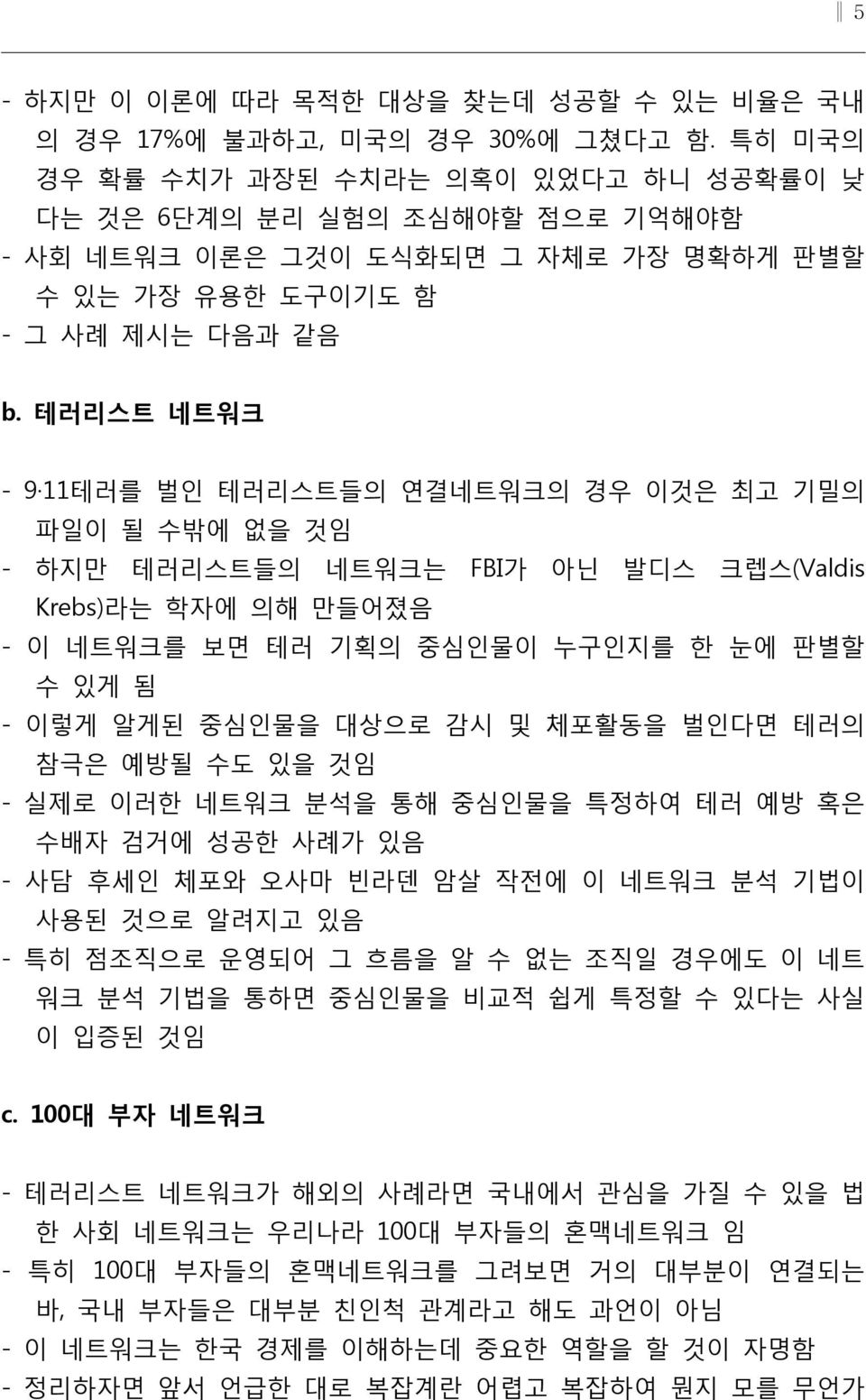 테러리스트 네트워크 - 9 11테러를 벌인 테러리스트들의 연결네트워크의 경우 이것은 최고 기밀의 파일이 될 수밖에 없을 것임 - 하지만 테러리스트들의 네트워크는 FBI가 아닌 발디스 크렙스(Valdis Krebs)라는 학자에 의해 만들어졌음 - 이 네트워크를 보면 테러 기획의 중심인물이 누구인지를 한 눈에 판별할 수 있게 됨 - 이렇게 알게된 중심인물을