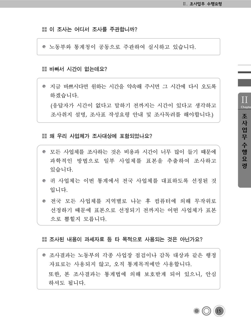 모든 사업체를 조사하는 것은 비용과 시간이 너무 많이 들기 때문에 과학적인 방법으로 일부 사업체를 표본을 추출하여 조사하고 있습니다. Ⅱ 조 사 업 무 수 행 요 령 귀 사업체는 이번 통계에서 전국 사업체를 대표하도록 선정된 것 입니다.