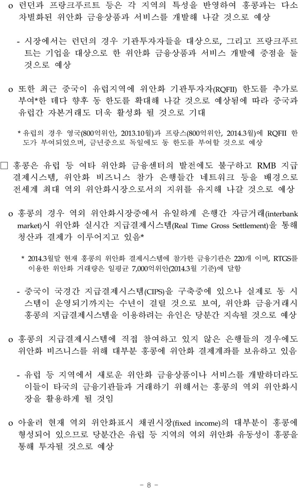 3월)에 RQFII 한 도가 부여되었으며, 금년중으로 독일에도 동 한도를 부여할 것으로 예상 홍콩은 유럽 등 여타 위안화 금융센터의 발전에도 불구하고 RMB 지급 결제시스템, 위안화 비즈니스 참가 은행들간 네트워크 등을 배경으로 전세계 최대 역외 위안화시장으로서의 지위를 유지해 나갈 것으로 예상 o 홍콩의 경우 역외 위안화시장중에서 유일하게 은행간