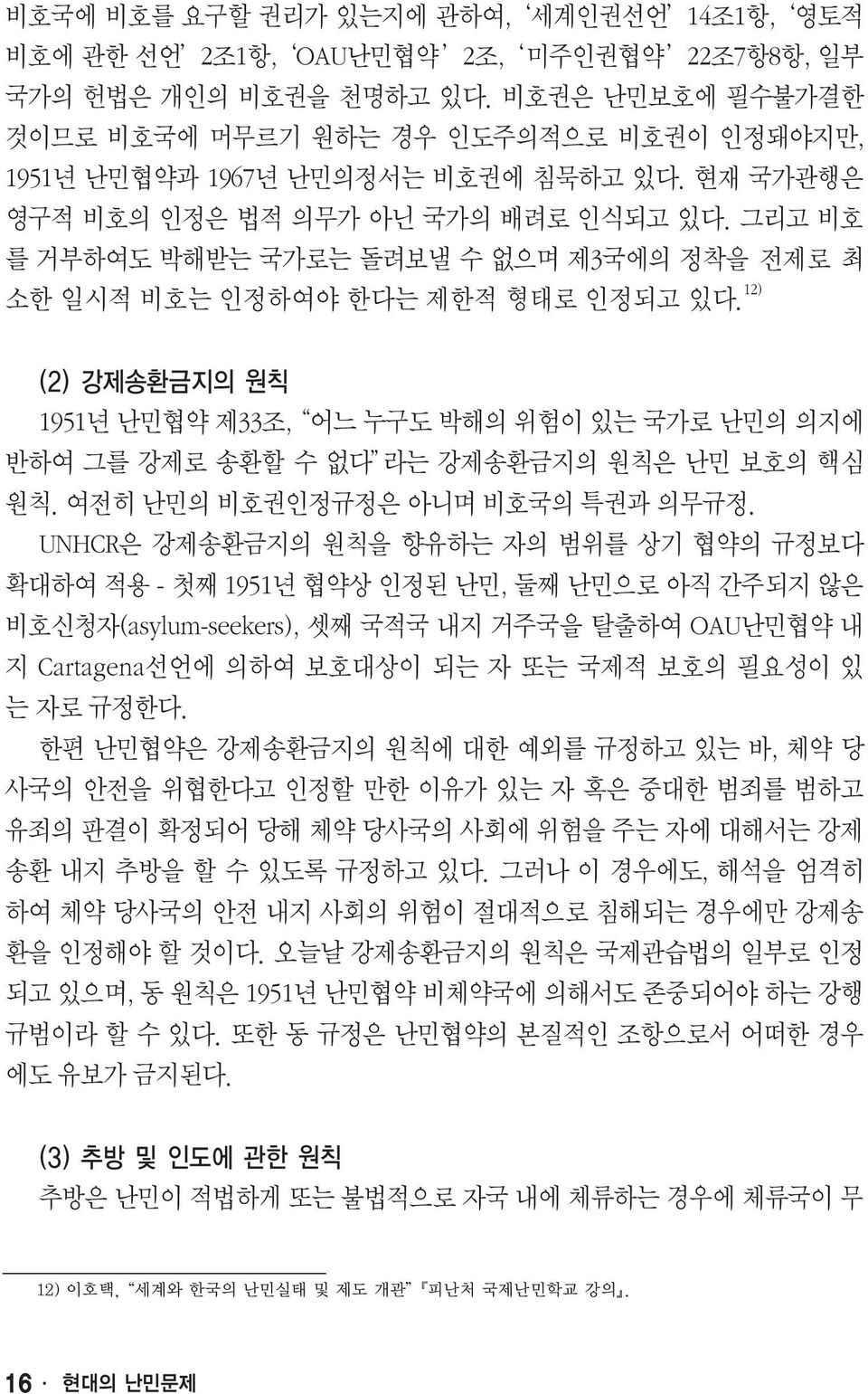 그리고 비호 를 거부하여도 박해받는 국가로는 돌려보낼 수 없으며 제3국에의 정착을 전제로 최 소한 일시적 비호는 인정하여야 한다는 제한적 형태로 인정되고 있다. 12) 1951년 난민협약 제33조, 어느 누구도 박해의 위험이 있는 국가로 난민의 의지에 반하여 그를 강제로 송환할 수 없다 라는 강제송환금지의 원칙은 난민 보호의 핵심 원칙.