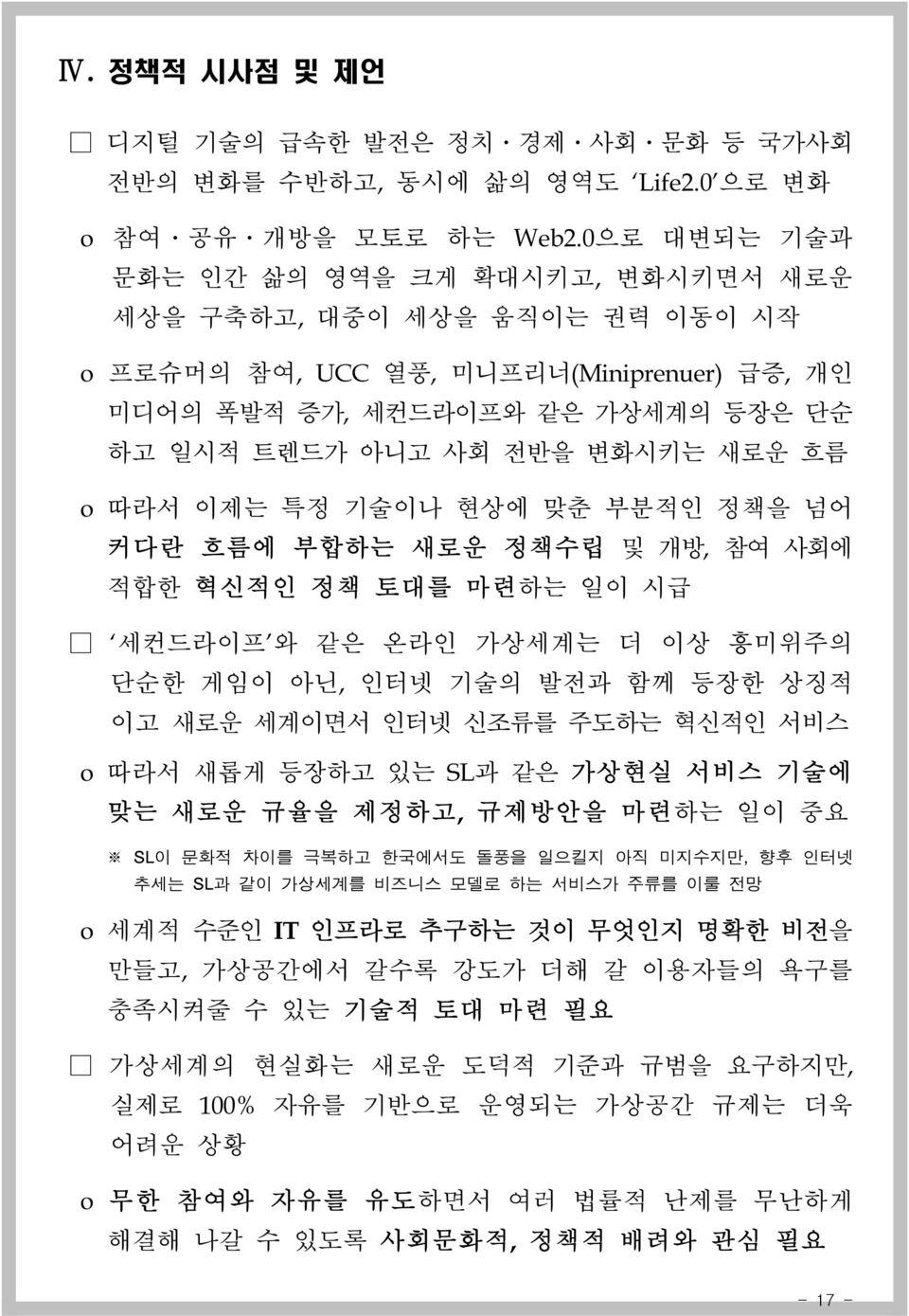 o 따라서 이제는 특정 기술이나 현상에 맞춘 부분적인 정책을 넘어 커다란 흐름에 부합하는 새로운 정책수립 및 개방, 참여 사회에 적합한 혁신적인 정책 토대를 마련하는 일이 시급 세컨드라이프 와 같은 온라인 가상세계는 더 이상 흥미위주의 단순한 게임이 아닌, 인터넷 기술의 발전과 함께 등장한 상징적 이고 새로운 세계이면서 인터넷 신조류를 주도하는 혁신적인