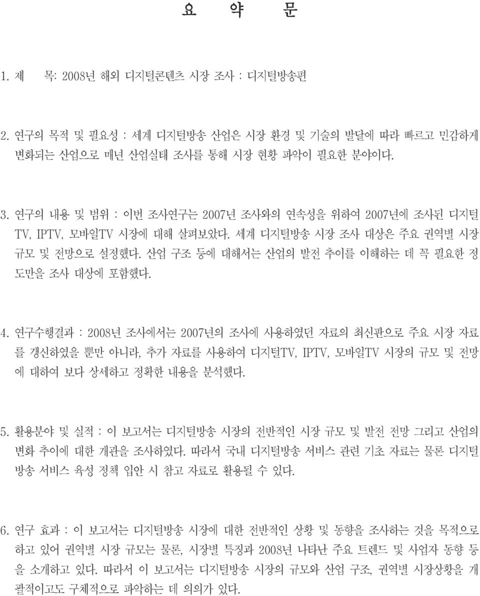 연구수행결과 : 2008 년 조사에서는 2007 년의 조사에 사용하였던 자료의 최신판으로 주요 시장 자료 를 갱신하였을 뿐만 아니라, 추가 자료를 사용하여 디지털TV, IPTV, 모바일TV 시장의 규모 및 전망 에 대하여 보다 상세하고 정확한 내용을 분석했다. 5.