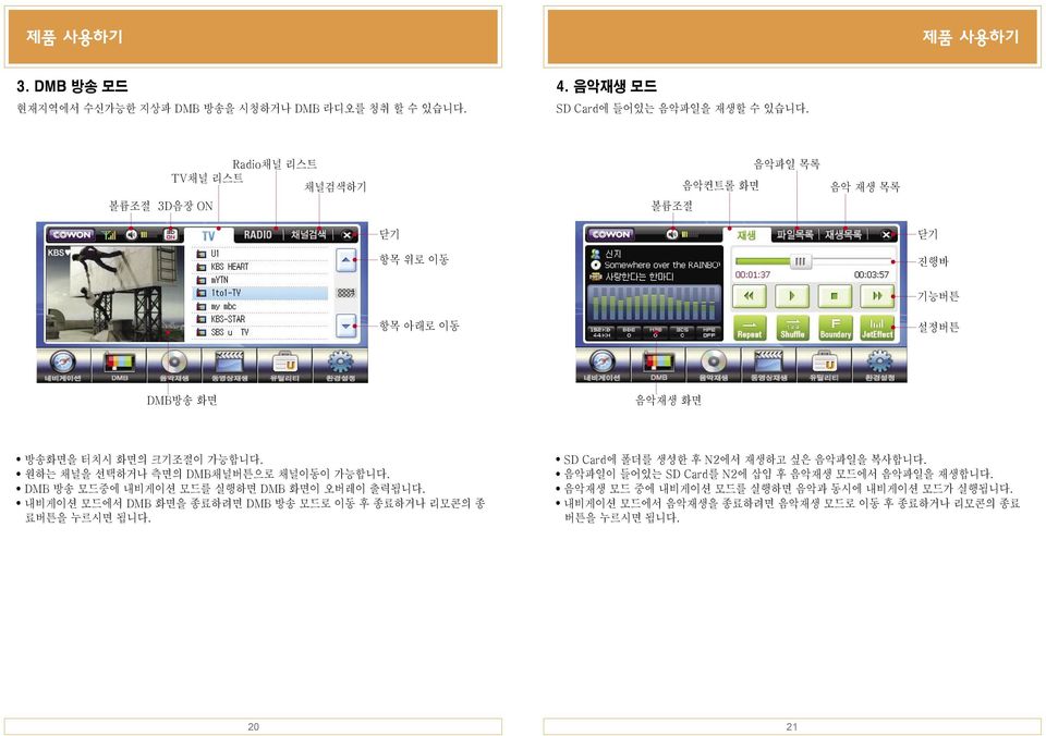 원하는 채널을 선택하거나 측면의 DMB채널버튼으로 채널이동이 가능합니다. DMB 방송 모드중에 내비게이션 모드를 실행하면 DMB 화면이 오버레이 출력됩니다. 내비게이션 모드에서 DMB 화면을 종료하려면 DMB 방송 모드로 이동 후 종료하거나 리모콘의 종 료버튼을 누르시면 됩니다.