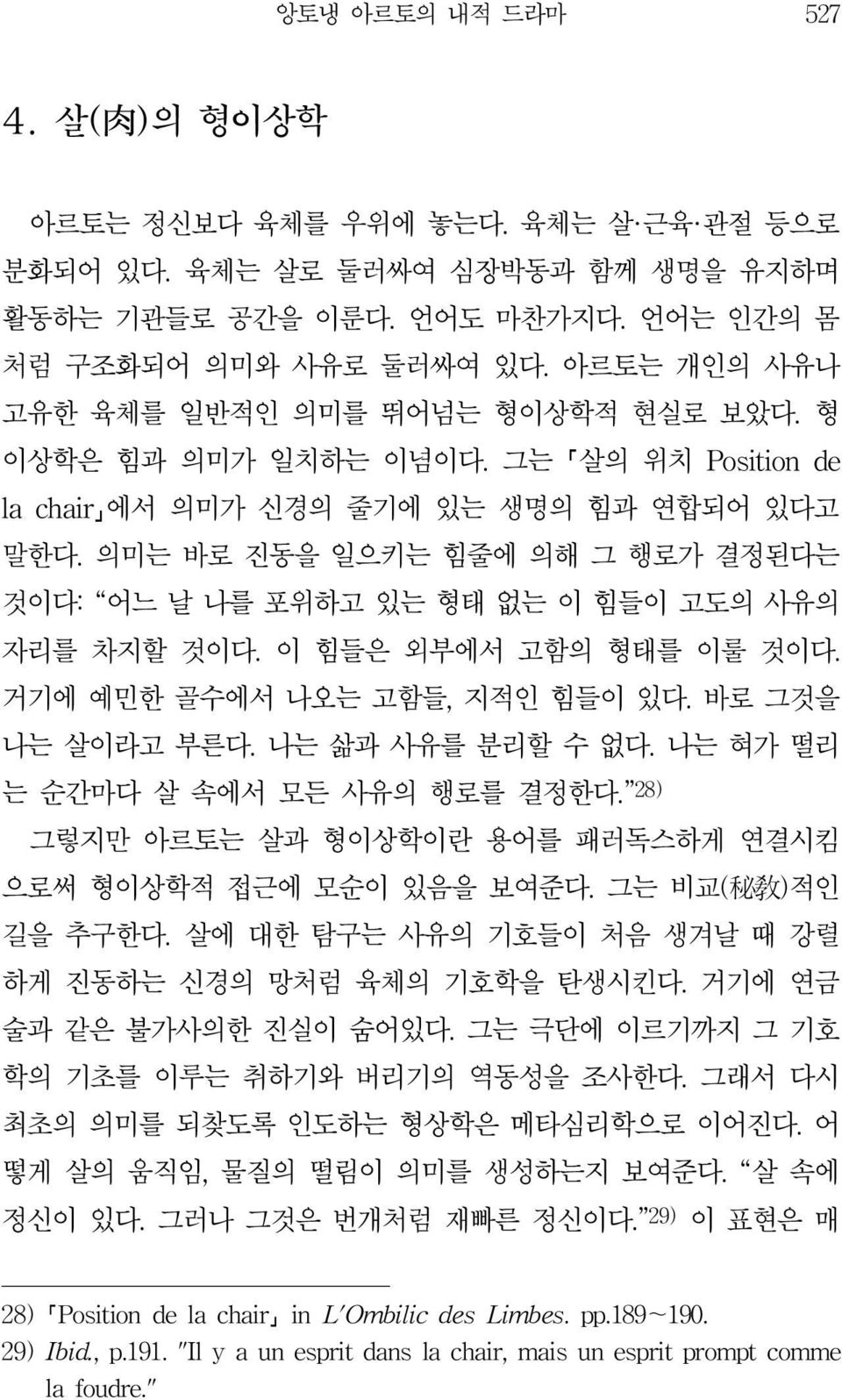 의미는 바로 진동을 일으키는 힘줄에 의해 그 행로가 결정된다는 것이다: 어느 날 나를 포위하고 있는 형태 없는 이 힘들이 고도의 사유의 자리를 차지할 것이다. 이 힘들은 외부에서 고함의 형태를 이룰 것이다. 거기에 예민한 골수에서 나오는 고함들, 지적인 힘들이 있다. 바로 그것을 나는 살이라고 부른다. 나는 삶과 사유를 분리할 수 없다.