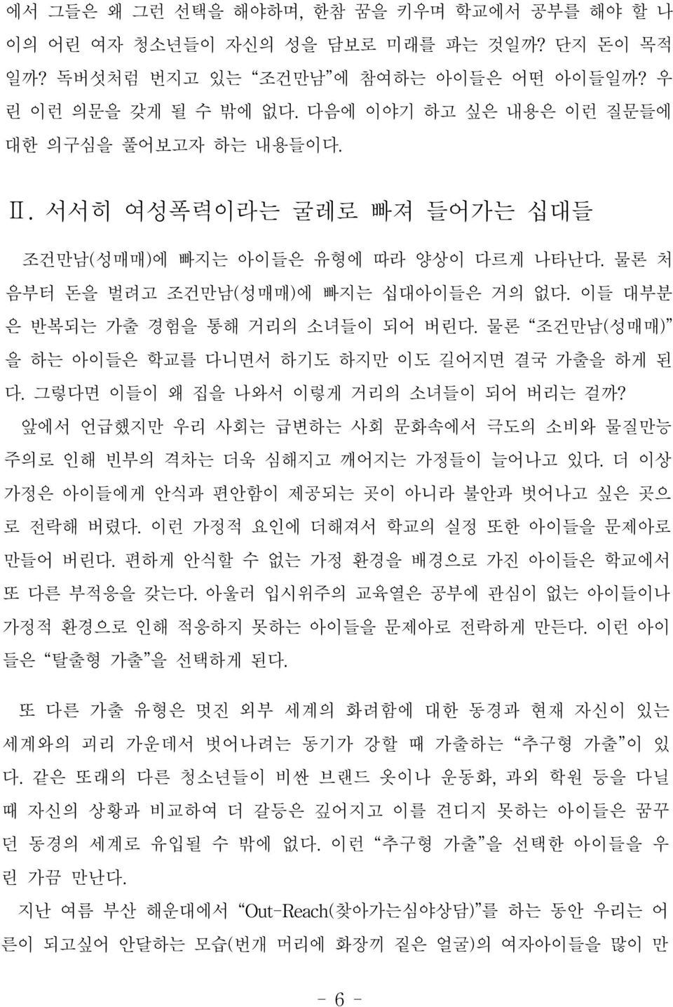 이들 대부분 은 반복되는 가출 경험을 통해 거리의 소녀들이 되어 버린다. 물론 조건만남(성매매) 을 하는 아이들은 학교를 다니면서 하기도 하지만 이도 길어지면 결국 가출을 하게 된 다. 그렇다면 이들이 왜 집을 나와서 이렇게 거리의 소녀들이 되어 버리는 걸까?