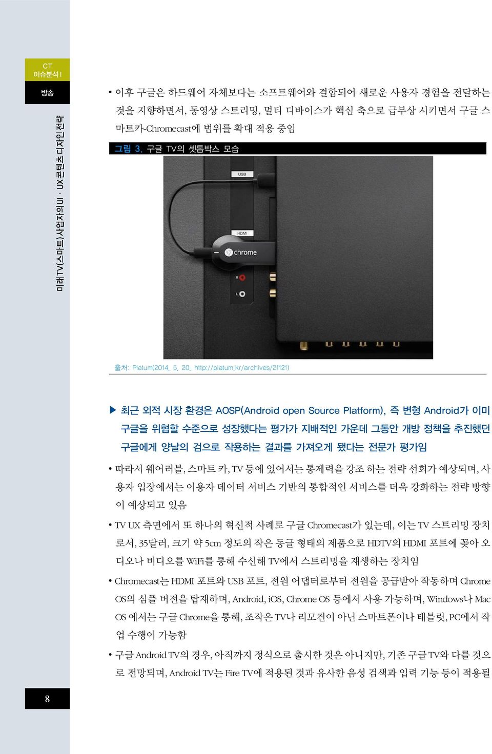 통제력을 강조 하는 전략 선회가 예상되며, 사 용자 입장에서는 이용자 데이터 서비스 기반의 통합적인 서비스를 더욱 강화하는 전략 방향 이 예상되고 있음 TV UX 측면에서 또 하나의 혁신적 사례로 구글 Chromecast가 있는데, 이는 TV 스트리밍 장치 로서, 35달러, 크기 약 5cm 정도의 작은 동글 형태의 제품으로 HDTV의 HDMI 포트에 꽂아