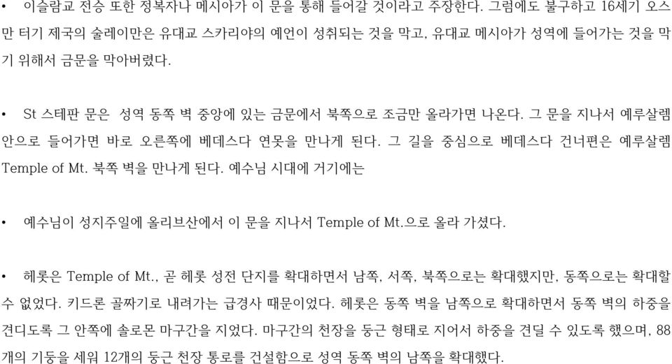 예수님 시대에 거기에는 예수님이 성지주일에 올리브산에서 이 문을 지나서 Temple of Mt.으로 올라 가셨다. 헤롯은 Temple of Mt., 곧 헤롯 성전 단지를 확대하면서 남쪽, 서쪽, 북쪽으로는 확대했지만, 동쪽으로는 확대할 수 없었다.