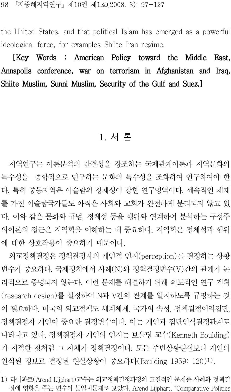 서론 지역연구는이론분석의간결성을강조하는국제관계이론과지역문화의 특수성을종합적으로연구하는문화의특수성을조화하여연구하여야한 다. 특히중동지역은이슬람의정체성이강한연구영역이다. 세속적인체제 를가진이슬람국가들도아직은사회와교회가완전하게분리되지않고있 다. 이와같은문화와규범, 정체성등을행위와연계하여분석하는구성주 의이론의접근은지역학을이해하는데중요하다.