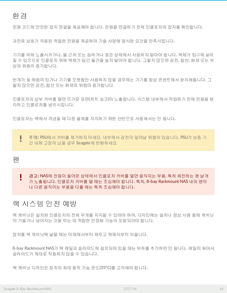 내부에서감전이일어날위험이있습니다. PSU가보증기간내에고장이났을경우 Seagate 에반환하세요. 팬 경고 : NAS에전원이들어온상태에서인클로저커버를열면움직이는부품, 특히회전하는팬날개가노출됩니다. 인클로저커버를열때는조심해야합니다. 특히, 8-bay Rackmount NAS 내의팬이나다른움직이는부품을다룰때는특히조심해야합니다.