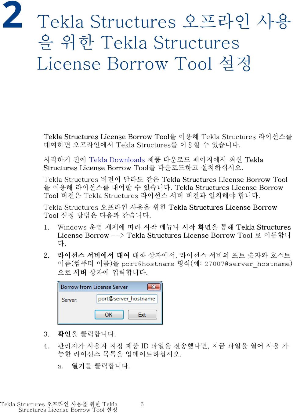 Tekla Structures License Borrow Tool 버전은 Tekla Structures 라이선스 서버 버전과 일치해야 합니다. Tekla Structures 오프라인 사용을 위한 Tekla Structures License Borrow Tool 설정 방법은 다음과 같습니다. 1.