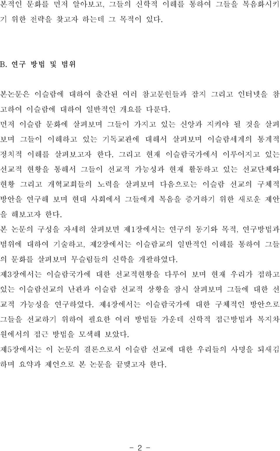 그리고 현재 이슬람국가에서 이루어지고 있는 선교적 현황을 통해서 그들이 선교적 가능성과 현재 활동하고 있는 선교단체와 현황 그리고 개혁교회들의 노력을 살펴보며 다음으로는 이슬람 선교의 구체적 방안을 연구해 보며 현대 사회에서 그들에게 복음을 증거하기 위한 새로운 제안 을 해보고자 한다.