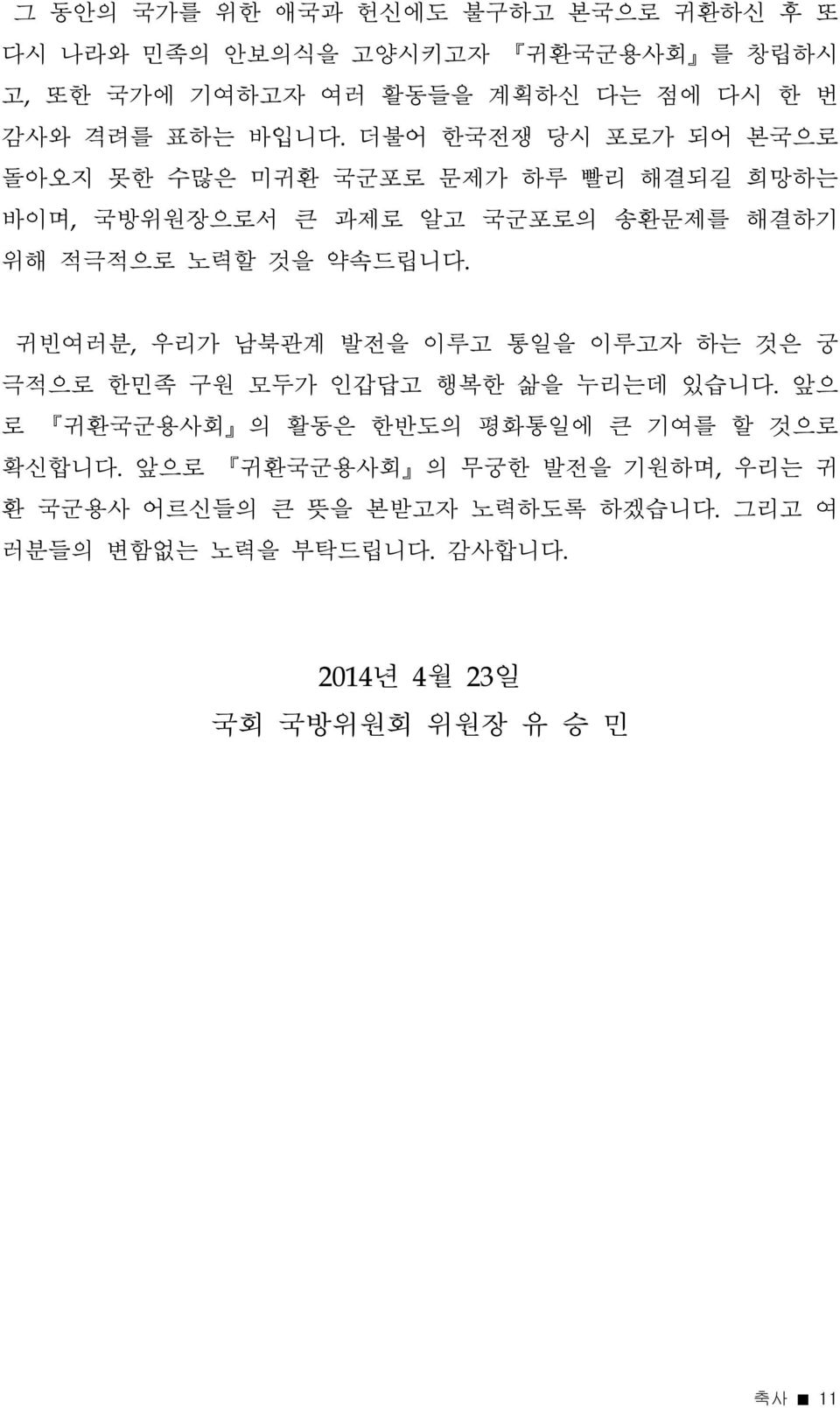 귀빈여러분, 우리가 남북관계 발전을 이루고 통일을 이루고자 하는 것은 궁 극적으로 한민족 구원 모두가 인갑답고 행복한 삶을 누리는데 있습니다. 앞으 로 귀환국군용사회 의 활동은 한반도의 평화통일에 큰 기여를 할 것으로 확신합니다.