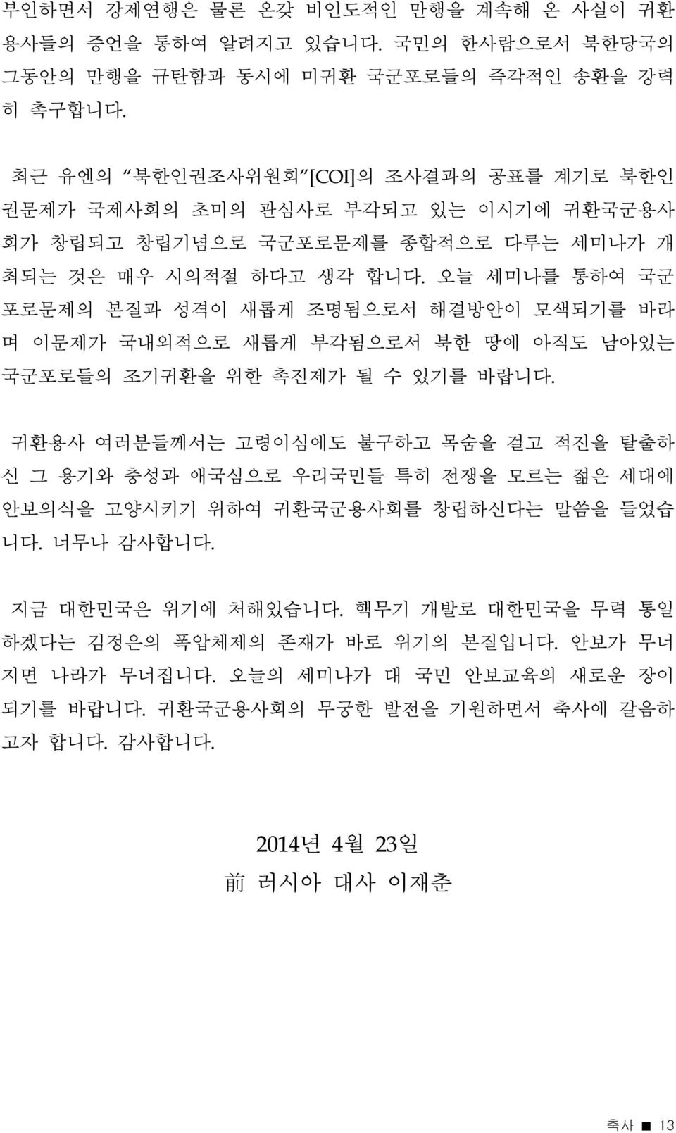 오늘 세미나를 통하여 국군 포로문제의 본질과 성격이 새롭게 조명됨으로서 해결방안이 모색되기를 바라 며 이문제가 국내외적으로 새롭게 부각됨으로서 북한 땅에 아직도 남아있는 국군포로들의 조기귀환을 위한 촉진제가 될 수 있기를 바랍니다.