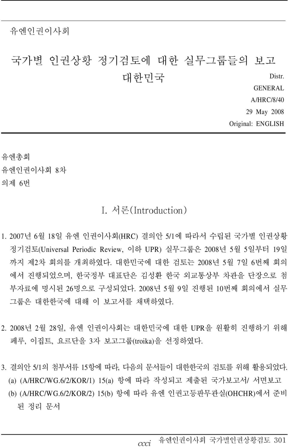 대한민국에 대한 검토는 2008년 5월 7일 6번째 회의 에서 진행되었으며, 한국정부 대표단은 김성환 한국 외교통상부 차관을 단장으로 첨 부자료에 명시된 26명으로 구성되었다. 2008년 5월 9일 진행된 10번째 회의에서 실무 그룹은 대한한국에 대해 이 보고서를 채택하였다. 2. 2008년 2월 28일, 유엔 인권이사회는 대한민국에 대한 UPR을 원활히 진행하기 위해 페루, 이집트, 요르단을 3자 보고그룹(troika)을 선정하였다.