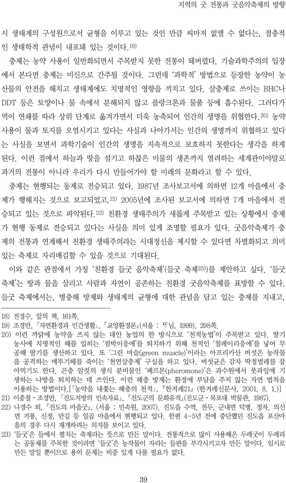 20) 농약 사용이 물과 토지를 오염시키고 있다는 사실과 나아가서는 인간의 생명까지 위협하고 있다 는 사실을 보면서 과학기술이 인간의 생명을 지속적으로 보호하지 못한다는 생각을 하게 된다. 이런 점에서 하늘과 땅을 섬기고 하찮은 미물의 생존까지 염려하는 세계관이야말로 과거의 전통이 아니라 우리가 다시 만들어가야 할 미래의 문화라고 할 수 있다.