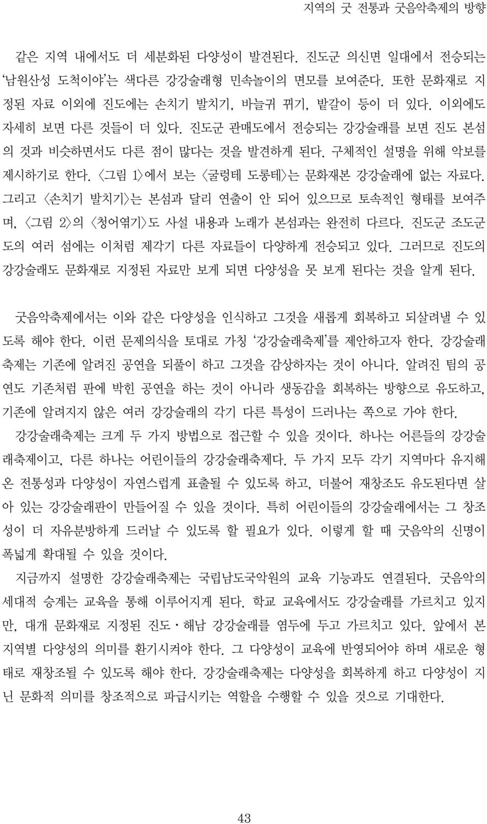 그리고 <손치기 발치기>는 본섬과 달리 연출이 안 되어 있으므로 토속적인 형태를 보여주 며, <그림 2>의 <청어엮기>도 사설 내용과 노래가 본섬과는 완전히 다르다. 진도군 조도군 도의 여러 섬에는 이처럼 제각기 다른 자료들이 다양하게 전승되고 있다. 그러므로 진도의 강강술래도 문화재로 지정된 자료만 보게 되면 다양성을 못 보게 된다는 것을 알게 된다.