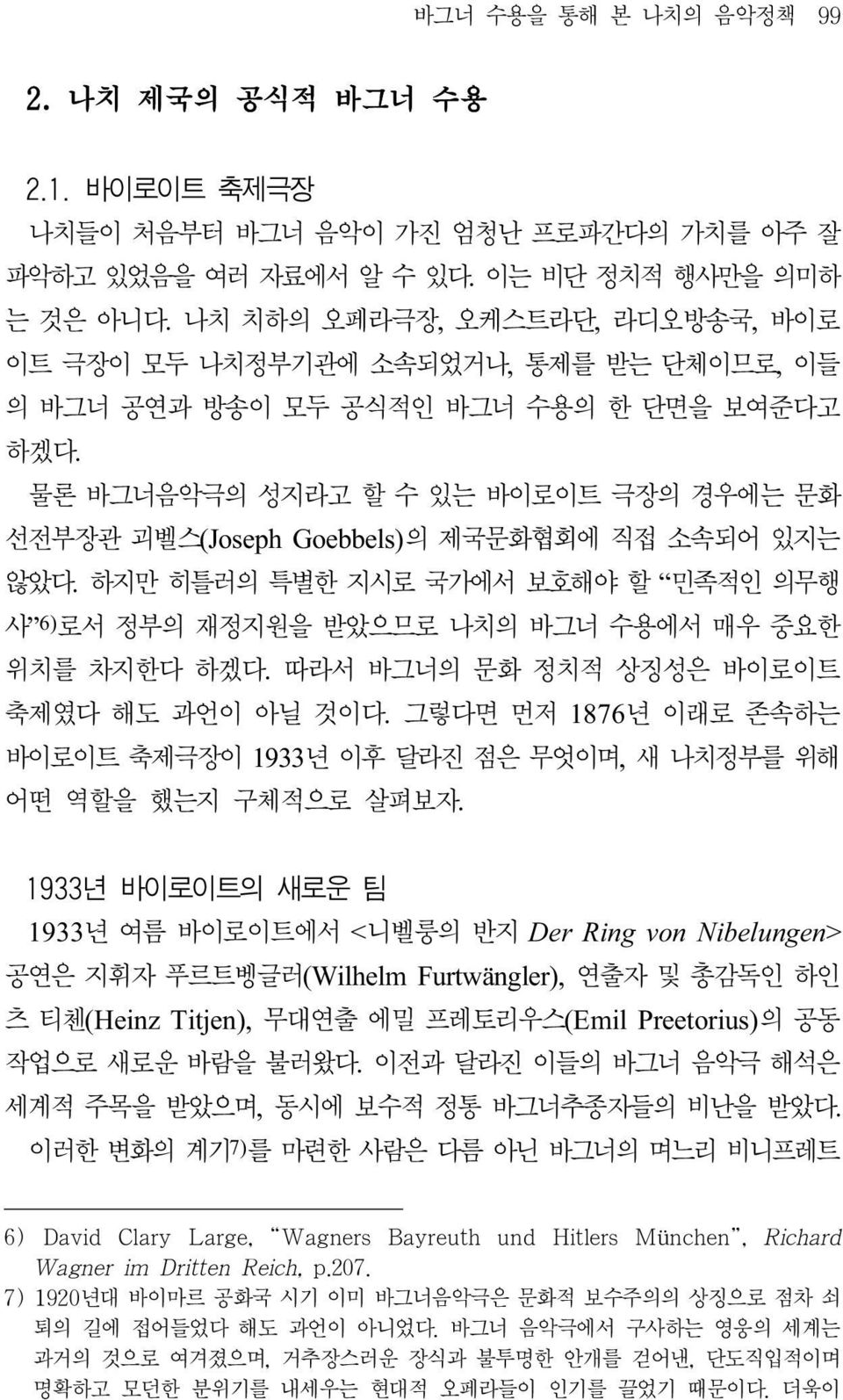 물론 바그너음악극의 성지라고 할 수 있는 바이로이트 극장의 경우에는 문화 선전부장관 괴벨스(Joseph Goebbels)의 제국문화협회에 직접 소속되어 있지는 않았다. 하지만 히틀러의 특별한 지시로 국가에서 보호해야 할 민족적인 의무행 사 6) 로서 정부의 재정지원을 받았으므로 나치의 바그너 수용에서 매우 중요한 위치를 차지한다 하겠다.