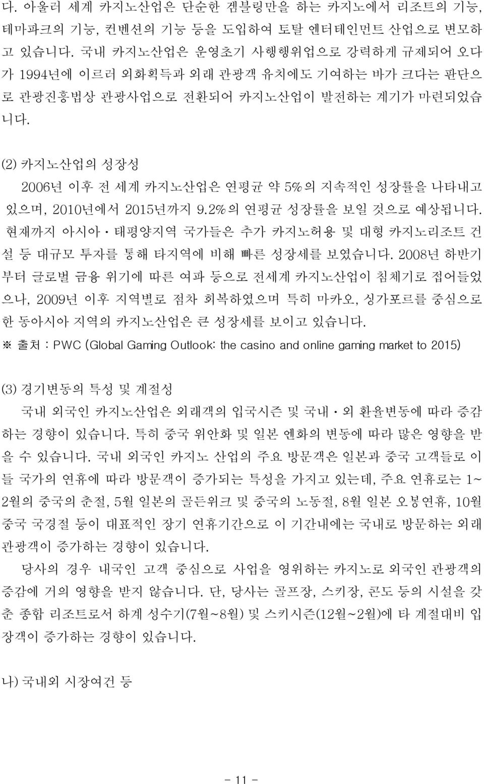 (2) 카지노산업의 성장성 2006년 이후 전 세계 카지노산업은 연평균 약 5%의 지속적인 성장률을 나타내고 있으며, 2010년에서 2015년까지 9.2%의 연평균 성장률을 보일 것으로 예상됩니다. 현재까지 아시아ㆍ태평양지역 국가들은 추가 카지노허용 및 대형 카지노리조트 건 설 등 대규모 투자를 통해 타지역에 비해 빠른 성장세를 보였습니다.