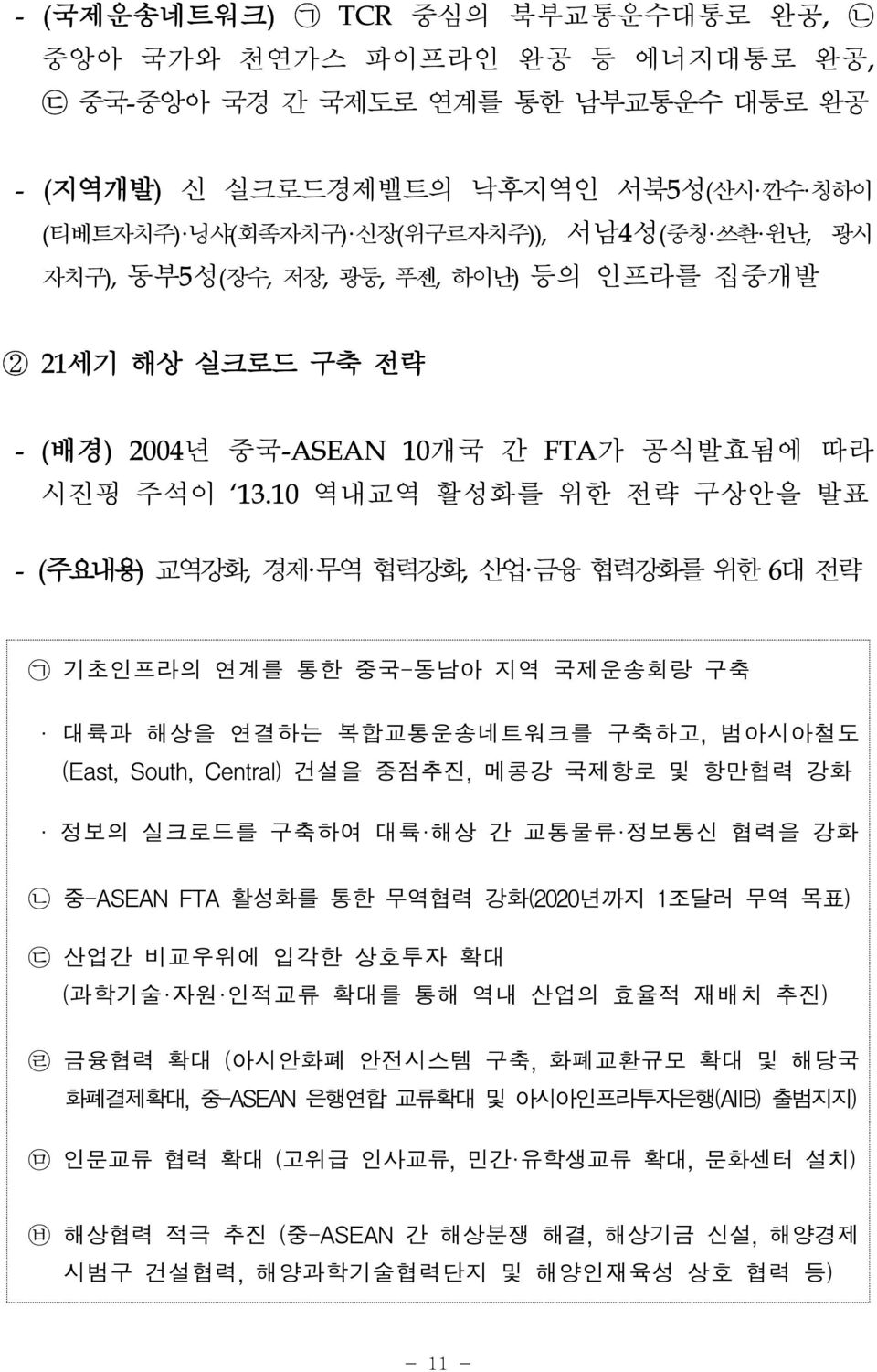 10 역내교역 활성화를 위한 전략 구상안을 발표 - (주요내용) 교역강화, 경제 무역 협력강화, 산업 금융 협력강화를 위한 6대 전략 ᄀ 기초인프라의 연계를 통한 중국-동남아 지역 국제운송회랑 구축 대륙과 해상을 연결하는 복합교통운송네트워크를 구축하고, 범아시아철도 (East, South, Central) 건설을 중점추진, 메콩강 국제항로 및 항만협력