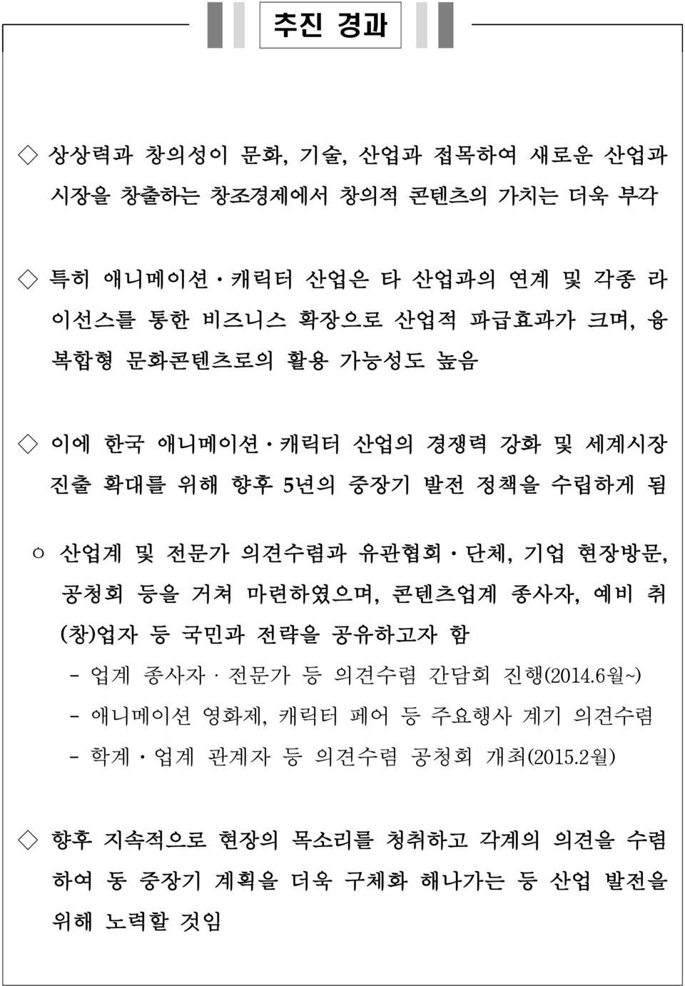 유관협회 단체, 기업 현장방문, 공청회 등을 거쳐 마련하였으며, 콘텐츠업계 종사자, 예비 취 (창)업자 등 국민과 전략을 공유하고자 함 - 업계 종사자ㆍ전문가 등 의견수렴 간담회 진행(2014.