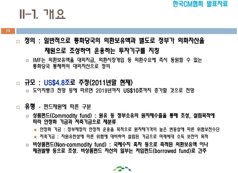 8조로 추정(2011년말 현재) 도이치뱅크 전망 등에 따르면 2019년까지 US$10조까지 증가할 것으로 전망 유형 - 펀드재원에 따른 구분 상품펀드(Commodity fund) : 원유 등 정부소유의 원자재수출을 통해 조성,