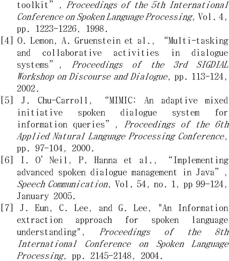 Chu-Carroll, MIMIC: An adaptive mixed initiative spoken dialogue system for information queries, Proceedings of the 6th Applied Natural Language Processing Conference, pp. 97-104, 2000. [6] I.