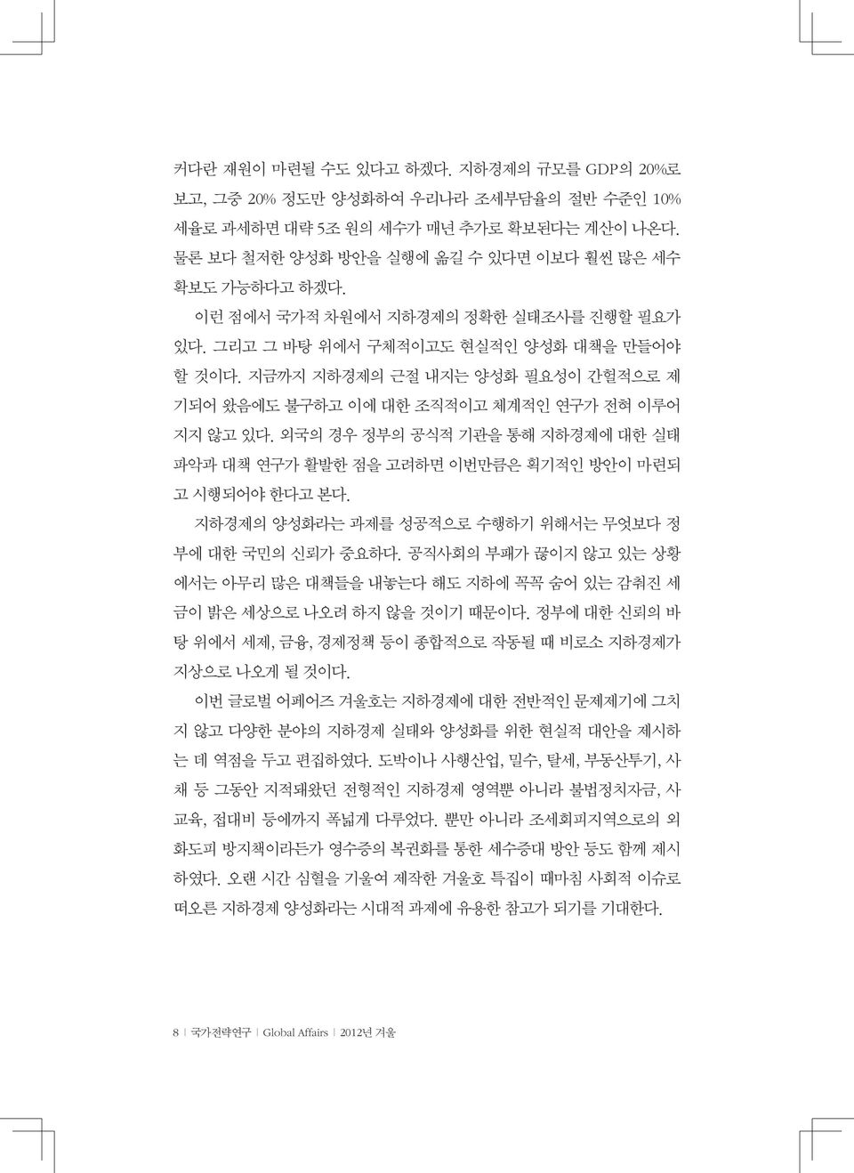 외국의 경우 정부의 공식적 기관을 통해 지하경제에 대한 실태 파악과 대책 연구가 활발한 점을 고려하면 이번만큼은 획기적인 방안이 마련되 고 시행되어야 한다고 본다. 지하경제의 양성화라는 과제를 성공적으로 수행하기 위해서는 무엇보다 정 부에 대한 국민의 신뢰가 중요하다.