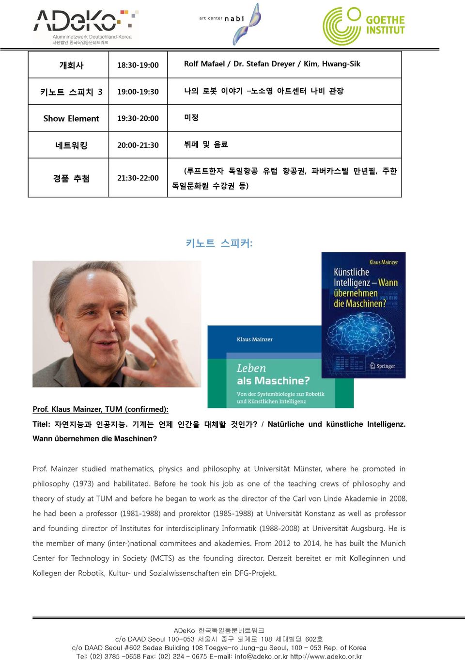 스피커: Prof. Klaus Mainzer, TUM (confirmed): Titel: 자연지능과 인공지능. 기계는 언제 인간을 대체할 것인가? / Natürliche und künstliche Intelligenz. Wann übernehmen die Maschinen? Prof. Mainzer studied mathematics, physics and philosophy at Universität Münster, where he promoted in philosophy (1973) and habilitated.