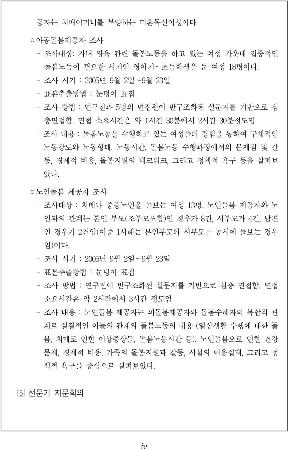 면접소요시간은약 1시간 30분에서 2시간 30분정도임 - 조사내용 : 돌봄노동을수행하고있는여성들의경험을통하여구체적인노동강도와노동형태, 노동시간, 돌봄노동수행과정에서의문제점및갈등, 경제적비용, 돌봄지원의네크워크, 그리고정책적욕구등을살펴보았다. 노인돌봄제공자조사 - 조사대상 : 치매나중풍노인을돌보는여성 13명.