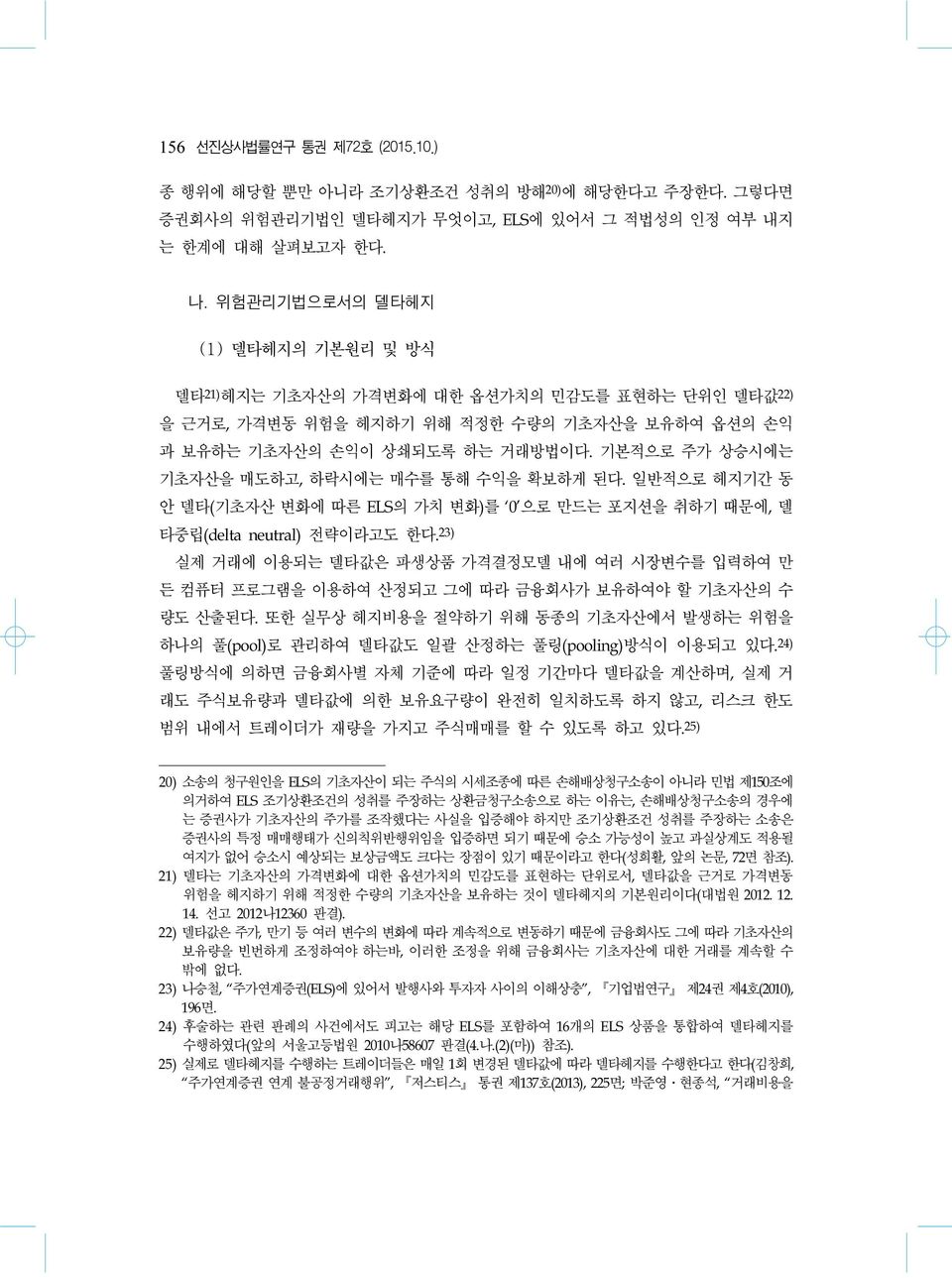 일반적으로헤지기간동안델타 ( 기초자산변화에따른 ELS의가치변화 ) 를 0 으로만드는포지션을취하기때문에, 델타중립 (delta neutral) 전략이라고도한다. 23) 실제거래에이용되는델타값은파생상품가격결정모델내에여러시장변수를입력하여만든컴퓨터프로그램을이용하여산정되고그에따라금융회사가보유하여야할기초자산의수량도산출된다.