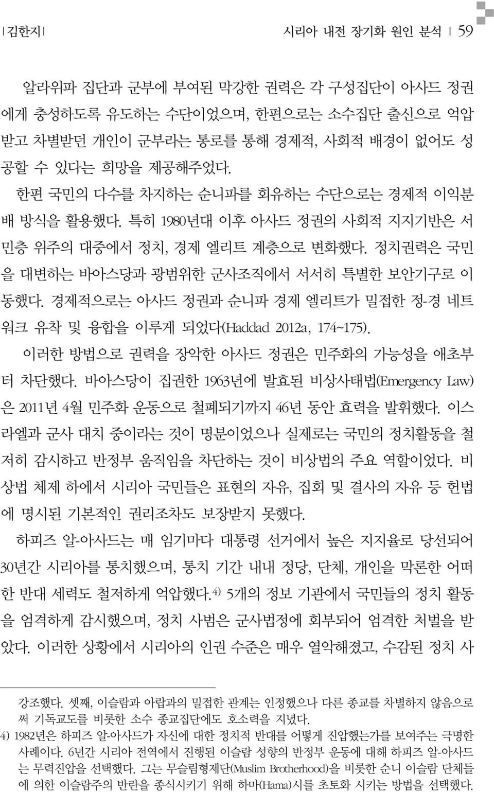 이러한방법으로권력을장악한아사드정권은민주화의가능성을애초부터차단했다. 바아스당이집권한 1963년에발효된비상사태법 (Emergency Law) 은 2011 년 4월민주화운동으로철폐되기까지 46년동안효력을발휘했다. 이스라엘과군사대치중이라는것이명분이었으나실제로는국민의정치활동을철저히감시하고반정부움직임을차단하는것이비상법의주요역할이었다.