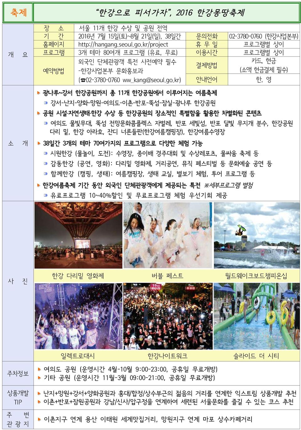 kr) 안내언어 한, 영 광나루~ 강서한강공원까지총 11한강공원에서이루어지는여름축제 강서-난지-양화 -망원-여의도-이촌 -반포-뚝섬 -잠실-광나루한강공원 공원시설 자연생태 한강수상등한강공원의장적인특별함을활용한차별화된콘텐츠 여의도물빛무대, 뚝섬전망문화콤플렉스자벌레, 반포세빛섬, 반포달빛무지분수, 한강공원다리밑, 한강아라호, 잔디너른들판( 한강여름캠핑장 ),