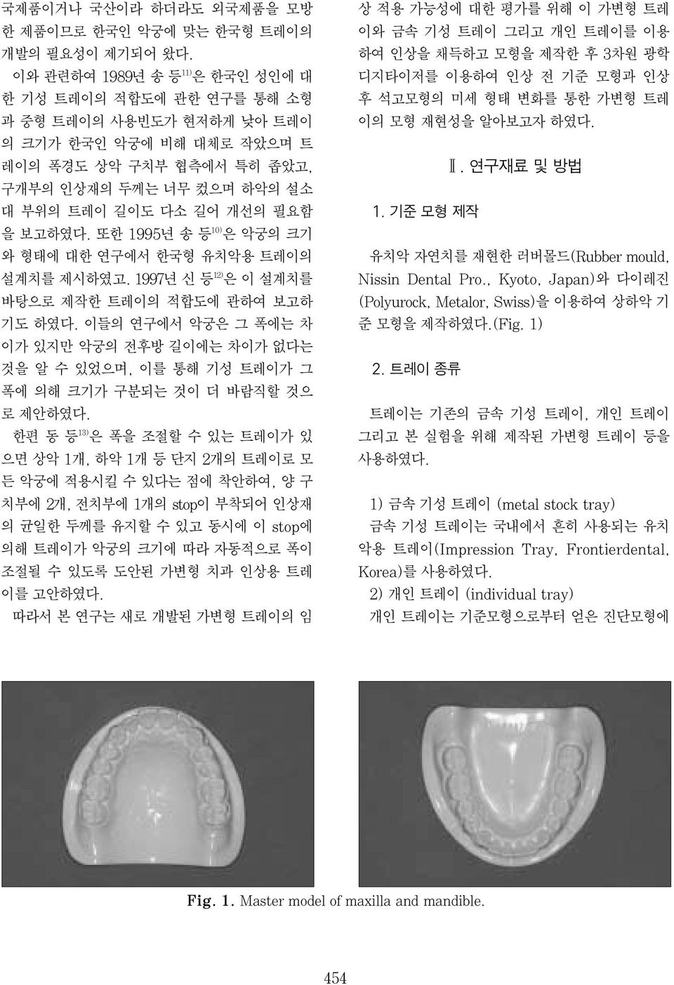 필요함 을 보고하였다. 또한 1995년 송 등 10) 은 악궁의 크기 와 형태에 대한 연구에서 한국형 유치악용 트레이의 설계치를 제시하였고. 1997년 신 등 12) 은 이 설계치를 바탕으로 제작한 트레이의 적합도에 관하여 보고하 기도 하였다.