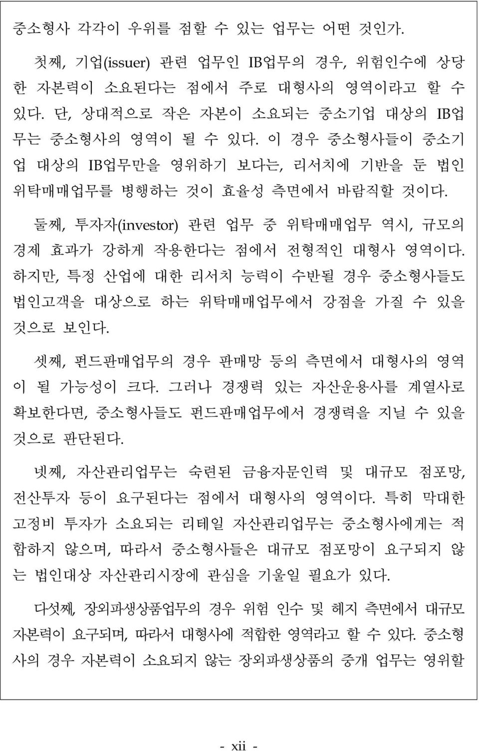 하지만, 특정 산업에 대한 리서치 능력이 수반될 경우 중소형사들도 법인고객을 대상으로 하는 위탁매매업무에서 강점을 가질 수 있을 것으로 보인다. 셋째, 펀드판매업무의 경우 판매망 등의 측면에서 대형사의 영역 이 될 가능성이 크다. 그러나 경쟁력 있는 자산운용사를 계열사로 확보한다면, 중소형사들도 펀드판매업무에서 경쟁력을 지닐 수 있을 것으로 판단된다.