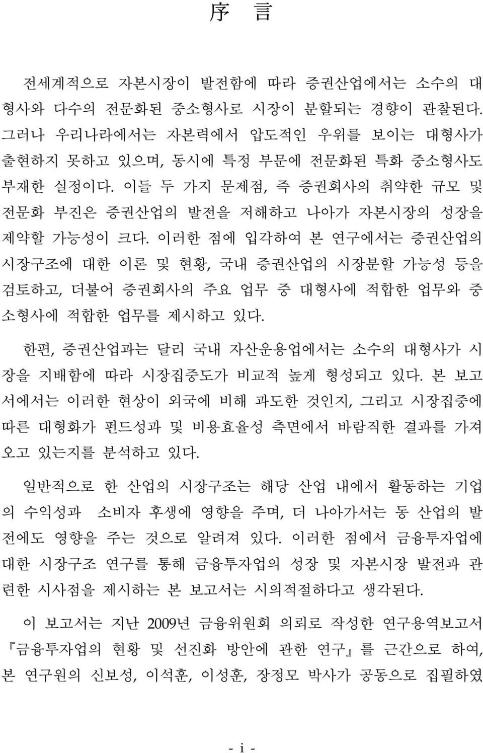 이러한 점에 입각하여 본 연구에서는 증권산업의 시장구조에 대한 이론 및 현황, 국내 증권산업의 시장분할 가능성 등을 검토하고, 더불어 증권회사의 주요 업무 중 대형사에 적합한 업무와 중 소형사에 적합한 업무를 제시하고 있다. 한편, 증권산업과는 달리 국내 자산운용업에서는 소수의 대형사가 시 장을 지배함에 따라 시장집중도가 비교적 높게 형성되고 있다.