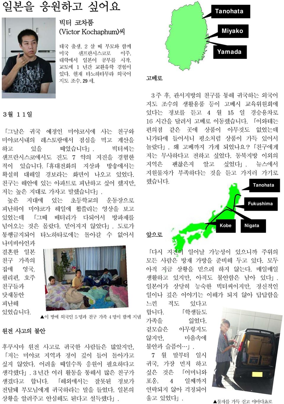 친구는 해안에 있는 아파트로 피난하고 싶어 했지만, 저는 높은 지대로 가자고 말했습니다. 높은 지대에 있는 초등학교의 운동장으로 피난하여 미야코가 해일에 휩쓸리는 영상을 보고 있었는데 그때 배터리가 다되어서 방파제를 넘어오는 것은 몰랐다. 믿어지지 않았다.